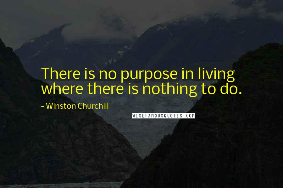 Winston Churchill Quotes: There is no purpose in living where there is nothing to do.