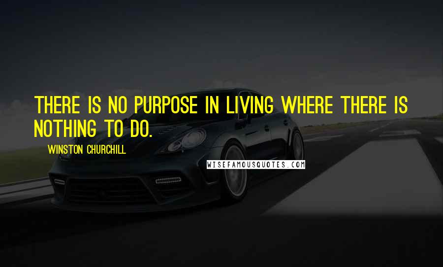 Winston Churchill Quotes: There is no purpose in living where there is nothing to do.