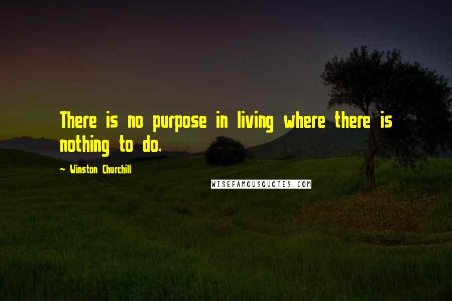 Winston Churchill Quotes: There is no purpose in living where there is nothing to do.