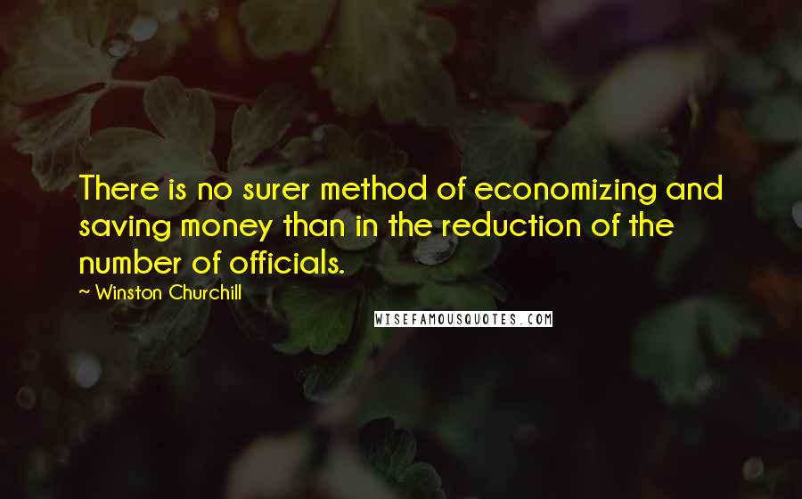 Winston Churchill Quotes: There is no surer method of economizing and saving money than in the reduction of the number of officials.