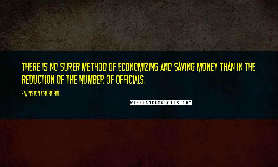 Winston Churchill Quotes: There is no surer method of economizing and saving money than in the reduction of the number of officials.