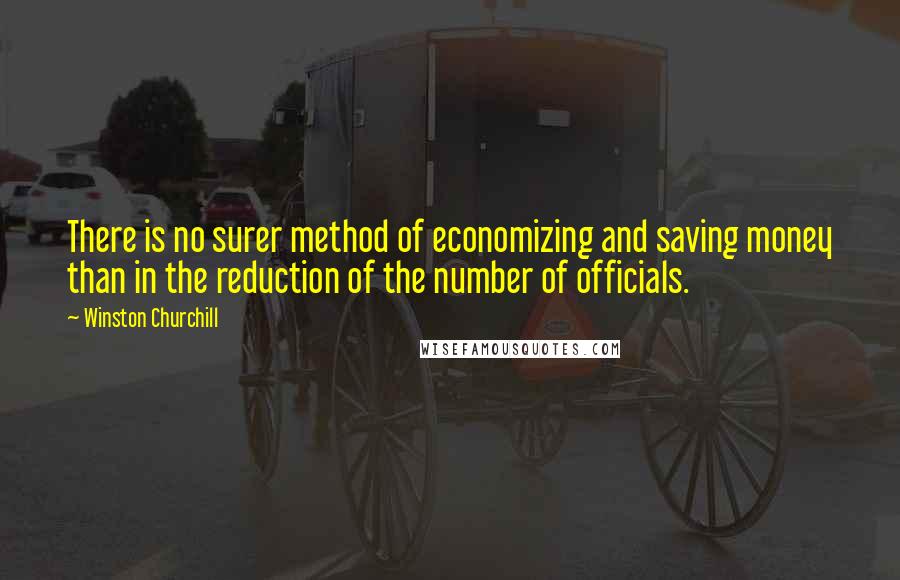 Winston Churchill Quotes: There is no surer method of economizing and saving money than in the reduction of the number of officials.