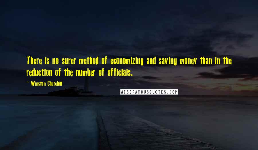 Winston Churchill Quotes: There is no surer method of economizing and saving money than in the reduction of the number of officials.