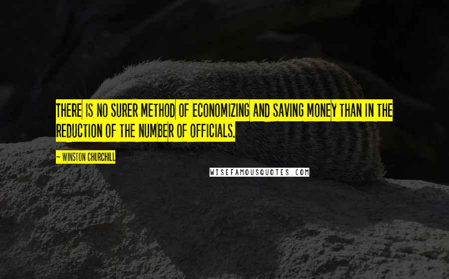 Winston Churchill Quotes: There is no surer method of economizing and saving money than in the reduction of the number of officials.