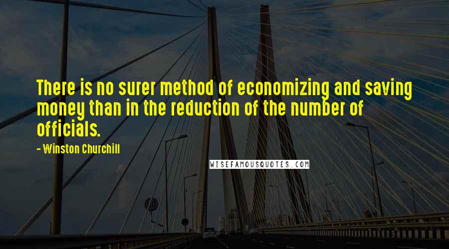 Winston Churchill Quotes: There is no surer method of economizing and saving money than in the reduction of the number of officials.