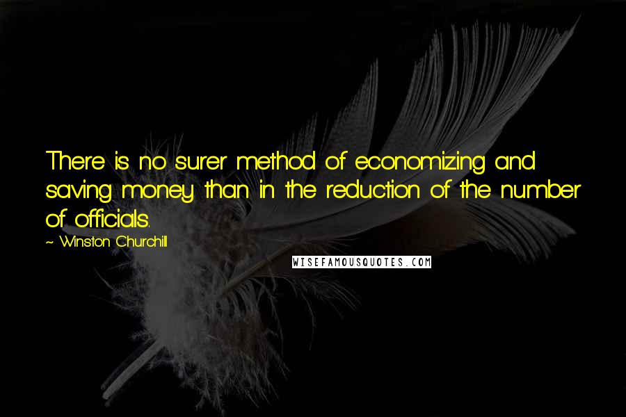 Winston Churchill Quotes: There is no surer method of economizing and saving money than in the reduction of the number of officials.