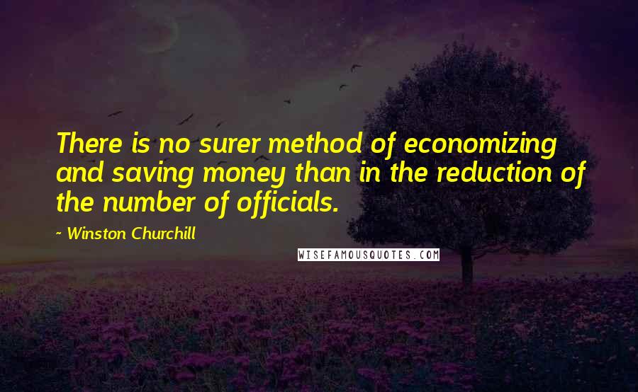 Winston Churchill Quotes: There is no surer method of economizing and saving money than in the reduction of the number of officials.