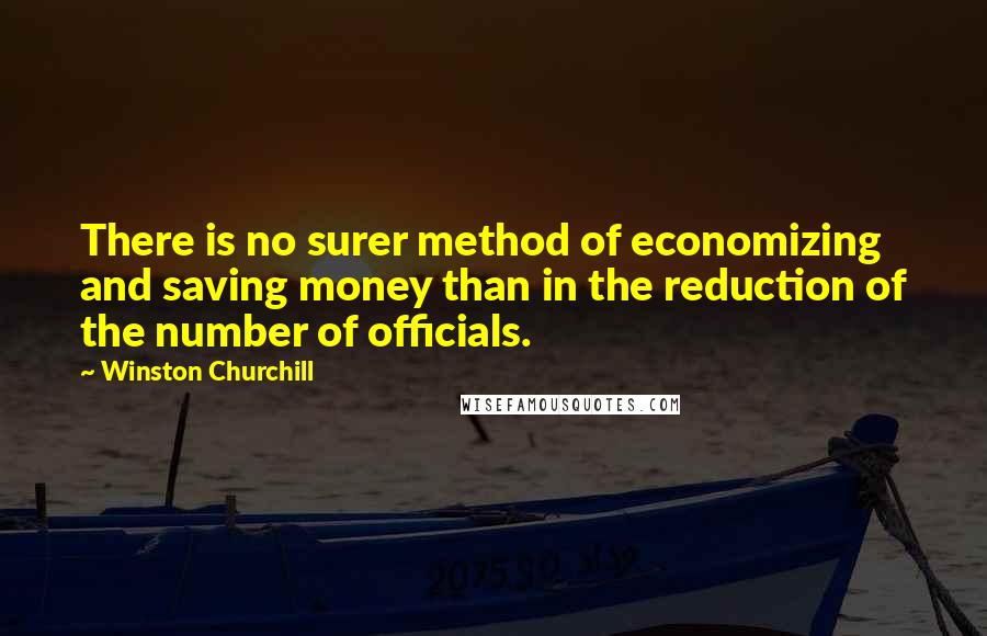 Winston Churchill Quotes: There is no surer method of economizing and saving money than in the reduction of the number of officials.