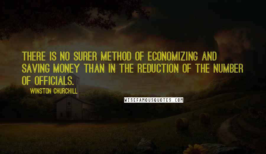 Winston Churchill Quotes: There is no surer method of economizing and saving money than in the reduction of the number of officials.