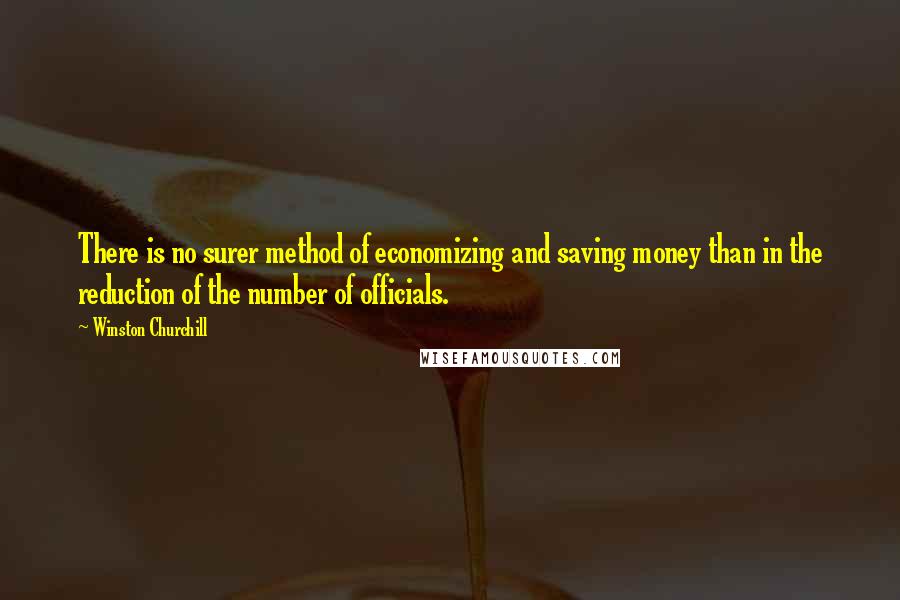 Winston Churchill Quotes: There is no surer method of economizing and saving money than in the reduction of the number of officials.