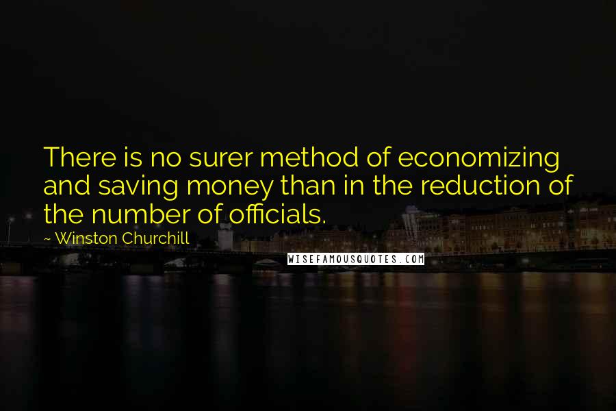 Winston Churchill Quotes: There is no surer method of economizing and saving money than in the reduction of the number of officials.