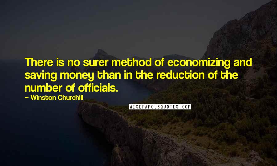 Winston Churchill Quotes: There is no surer method of economizing and saving money than in the reduction of the number of officials.