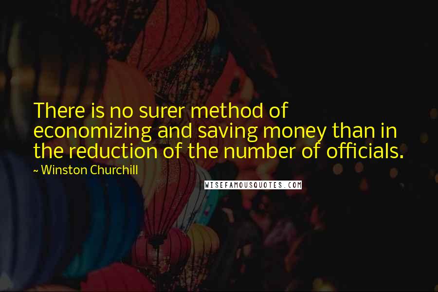 Winston Churchill Quotes: There is no surer method of economizing and saving money than in the reduction of the number of officials.