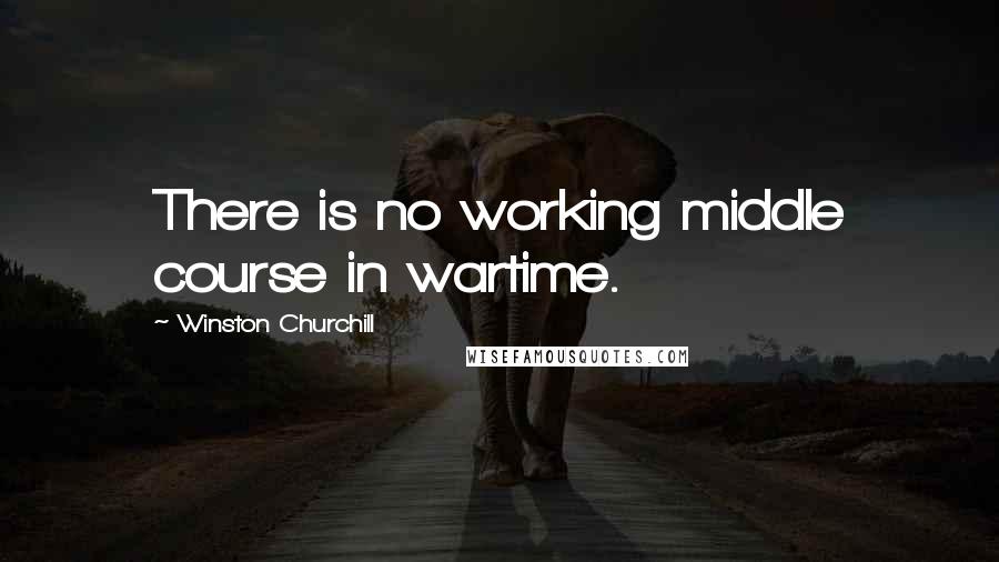 Winston Churchill Quotes: There is no working middle course in wartime.