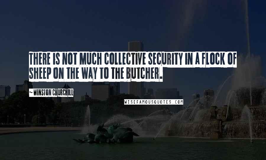 Winston Churchill Quotes: There is not much collective security in a flock of sheep on the way to the butcher.