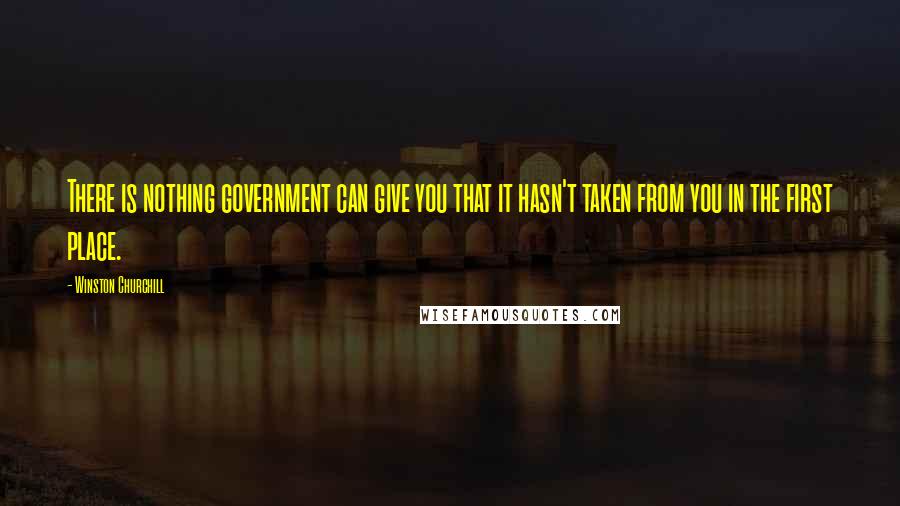Winston Churchill Quotes: There is nothing government can give you that it hasn't taken from you in the first place.