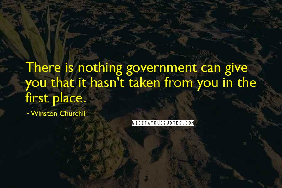 Winston Churchill Quotes: There is nothing government can give you that it hasn't taken from you in the first place.
