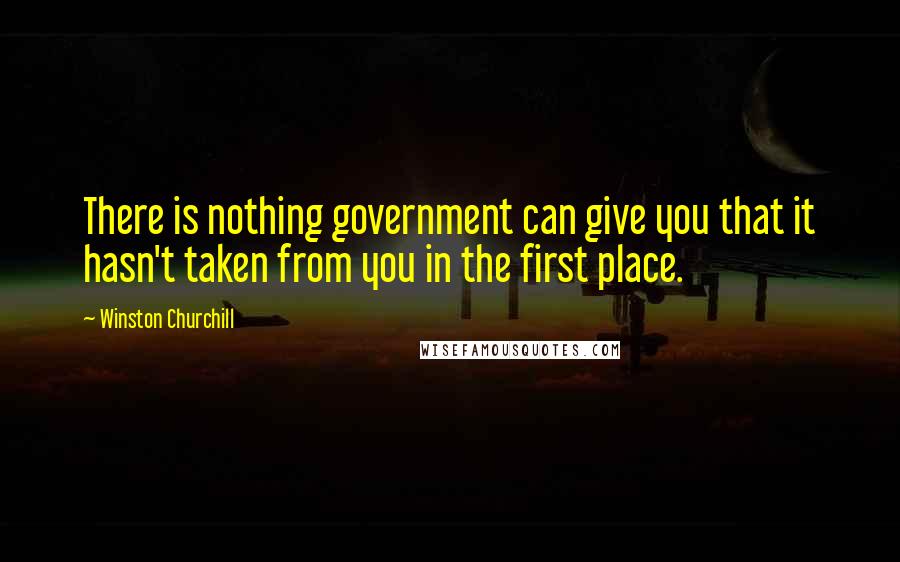 Winston Churchill Quotes: There is nothing government can give you that it hasn't taken from you in the first place.