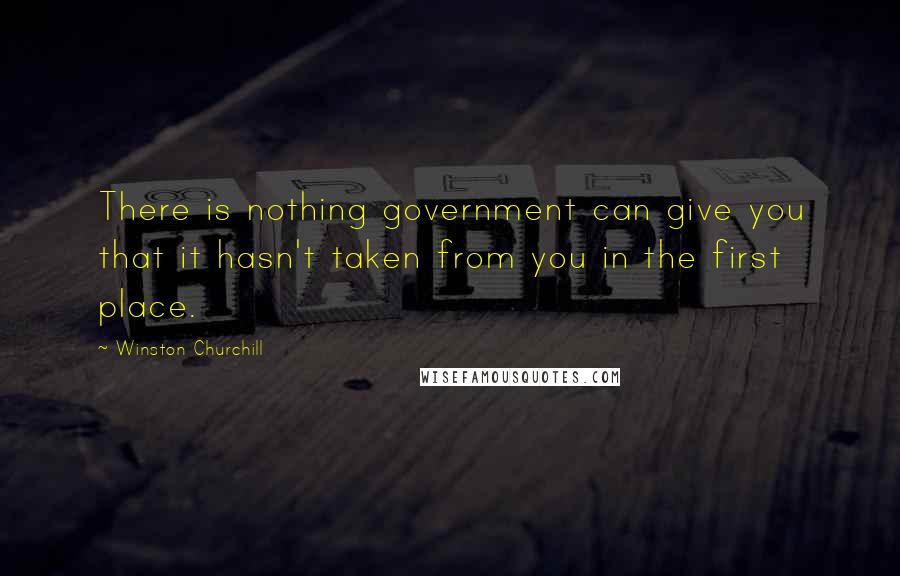 Winston Churchill Quotes: There is nothing government can give you that it hasn't taken from you in the first place.
