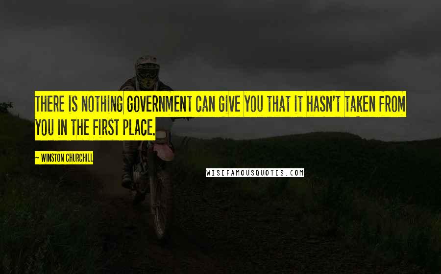 Winston Churchill Quotes: There is nothing government can give you that it hasn't taken from you in the first place.