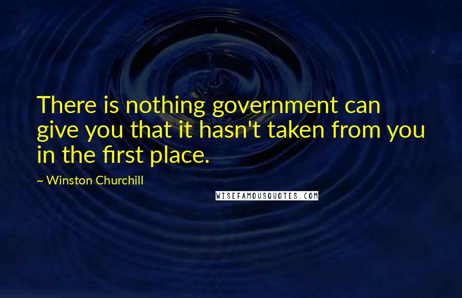 Winston Churchill Quotes: There is nothing government can give you that it hasn't taken from you in the first place.