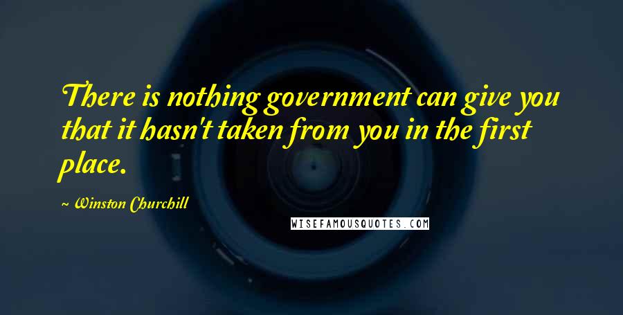 Winston Churchill Quotes: There is nothing government can give you that it hasn't taken from you in the first place.