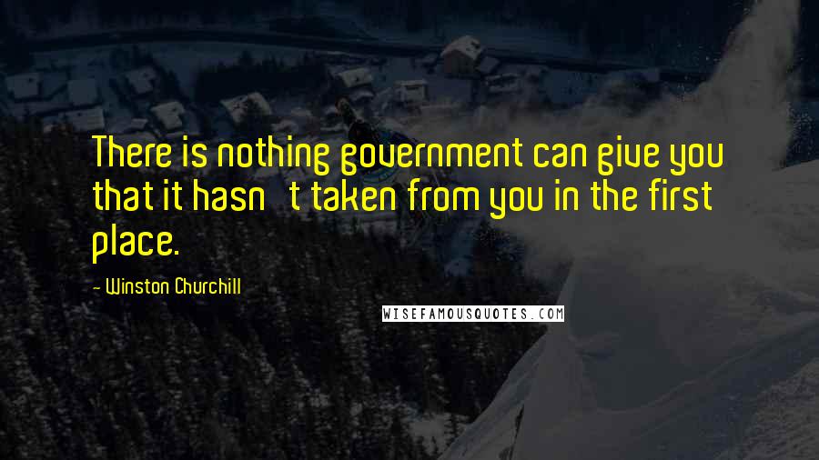 Winston Churchill Quotes: There is nothing government can give you that it hasn't taken from you in the first place.