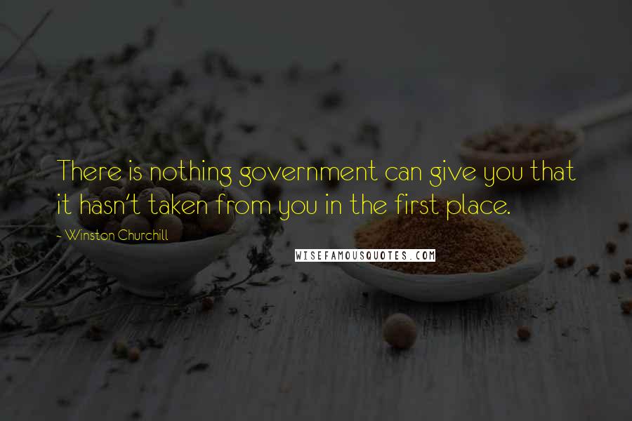 Winston Churchill Quotes: There is nothing government can give you that it hasn't taken from you in the first place.