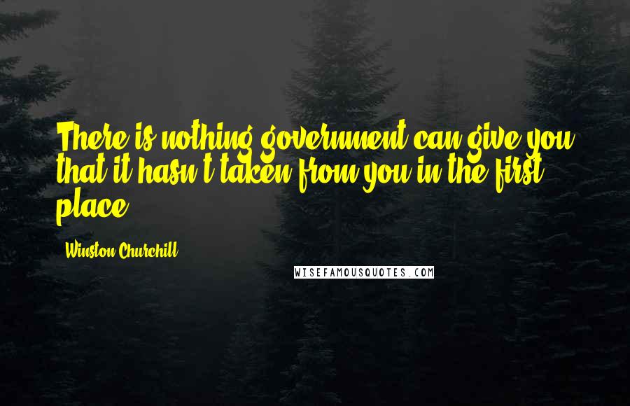 Winston Churchill Quotes: There is nothing government can give you that it hasn't taken from you in the first place.