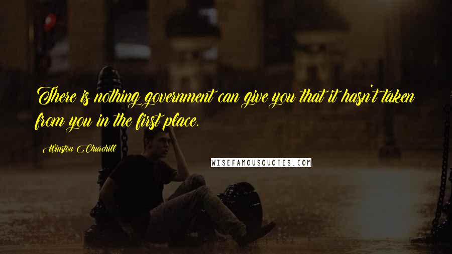 Winston Churchill Quotes: There is nothing government can give you that it hasn't taken from you in the first place.