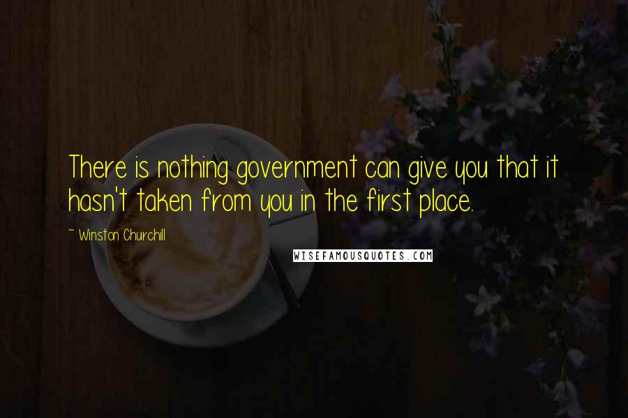 Winston Churchill Quotes: There is nothing government can give you that it hasn't taken from you in the first place.