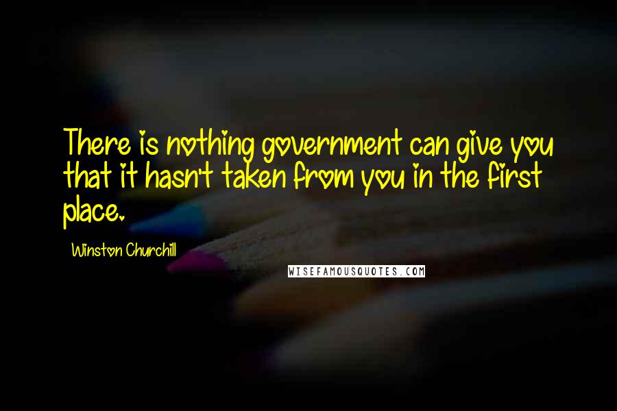 Winston Churchill Quotes: There is nothing government can give you that it hasn't taken from you in the first place.