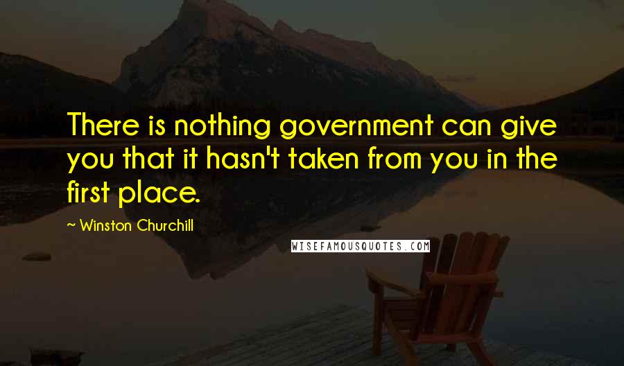 Winston Churchill Quotes: There is nothing government can give you that it hasn't taken from you in the first place.