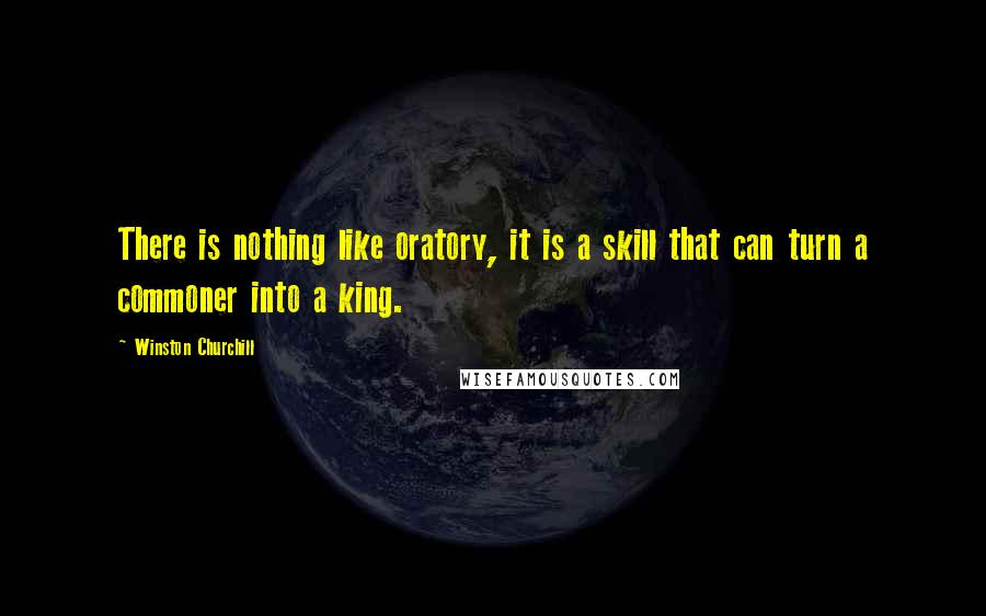 Winston Churchill Quotes: There is nothing like oratory, it is a skill that can turn a commoner into a king.