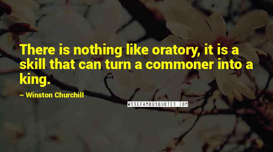 Winston Churchill Quotes: There is nothing like oratory, it is a skill that can turn a commoner into a king.