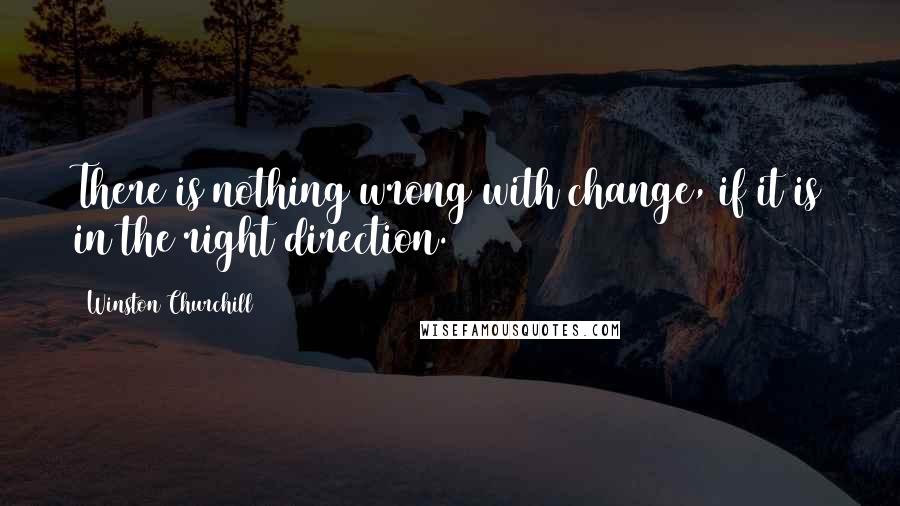 Winston Churchill Quotes: There is nothing wrong with change, if it is in the right direction.