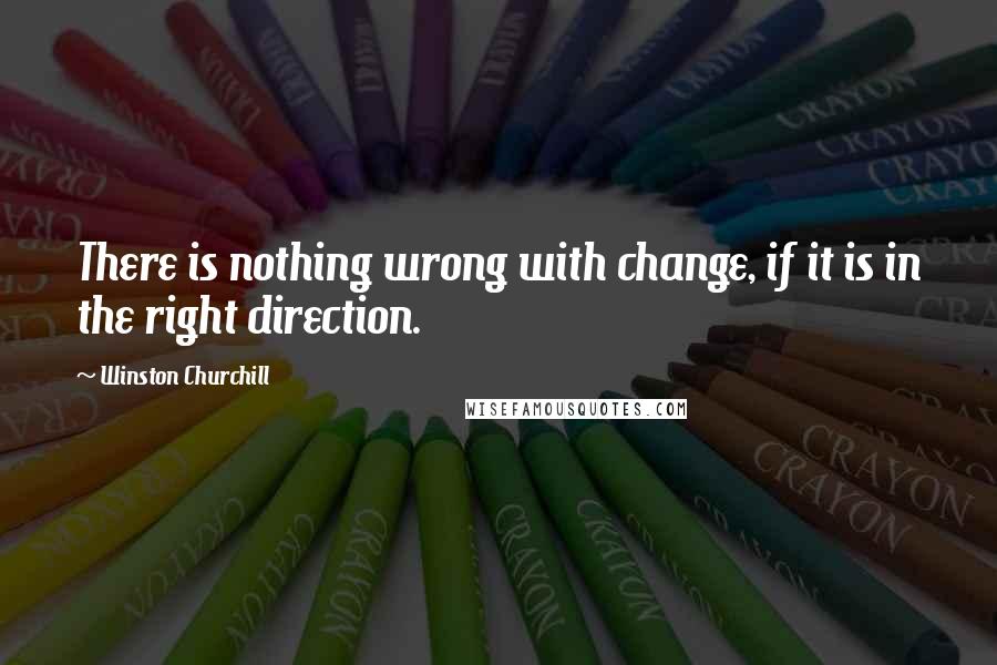 Winston Churchill Quotes: There is nothing wrong with change, if it is in the right direction.