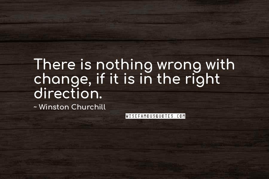 Winston Churchill Quotes: There is nothing wrong with change, if it is in the right direction.