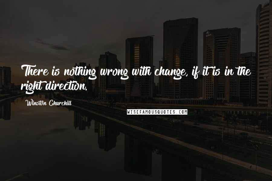 Winston Churchill Quotes: There is nothing wrong with change, if it is in the right direction.