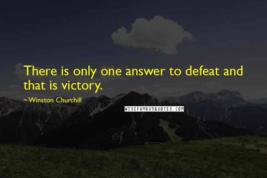 Winston Churchill Quotes: There is only one answer to defeat and that is victory.