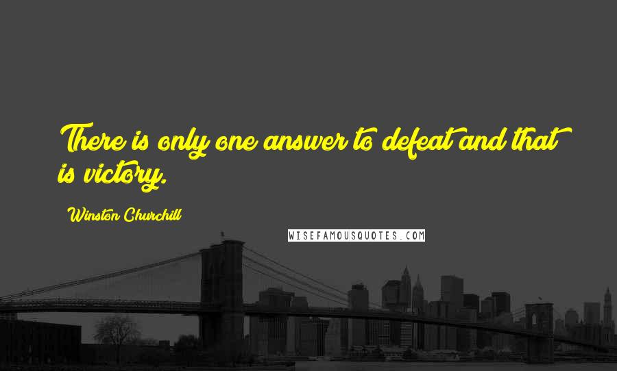 Winston Churchill Quotes: There is only one answer to defeat and that is victory.