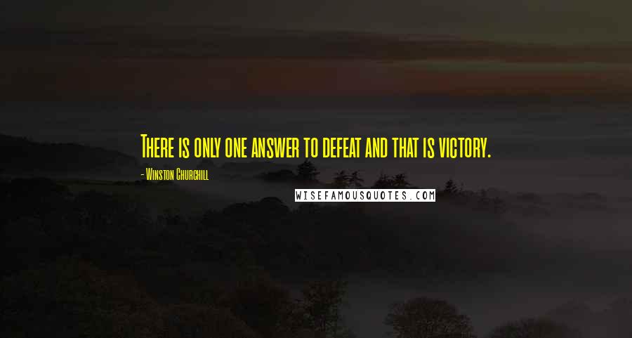 Winston Churchill Quotes: There is only one answer to defeat and that is victory.