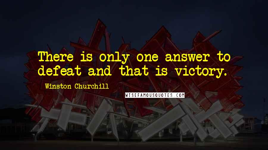 Winston Churchill Quotes: There is only one answer to defeat and that is victory.