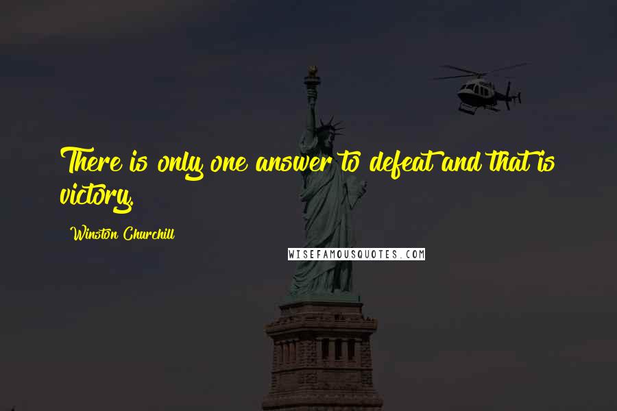 Winston Churchill Quotes: There is only one answer to defeat and that is victory.