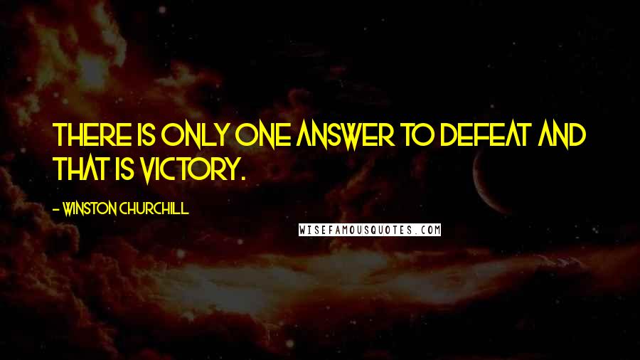 Winston Churchill Quotes: There is only one answer to defeat and that is victory.