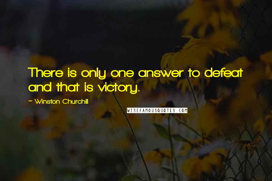 Winston Churchill Quotes: There is only one answer to defeat and that is victory.