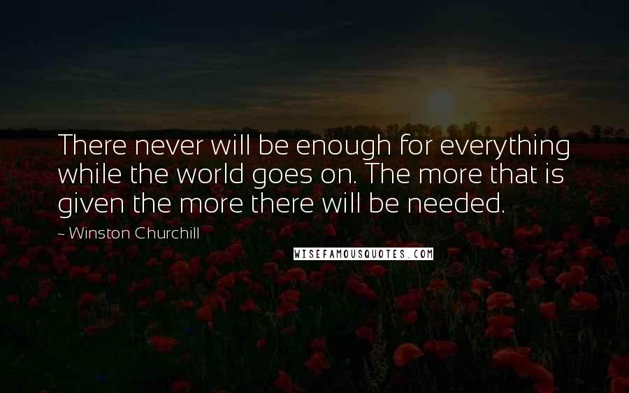 Winston Churchill Quotes: There never will be enough for everything while the world goes on. The more that is given the more there will be needed.