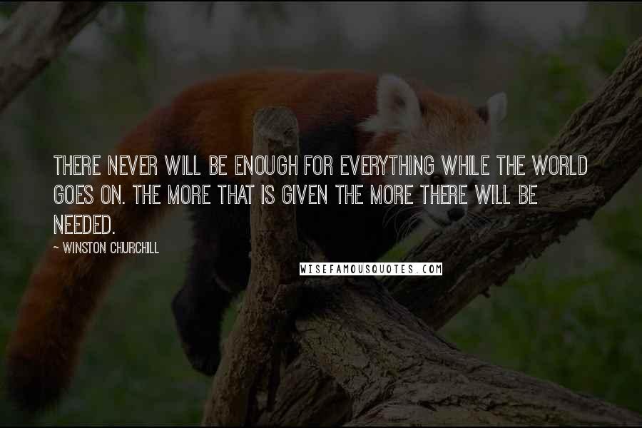 Winston Churchill Quotes: There never will be enough for everything while the world goes on. The more that is given the more there will be needed.