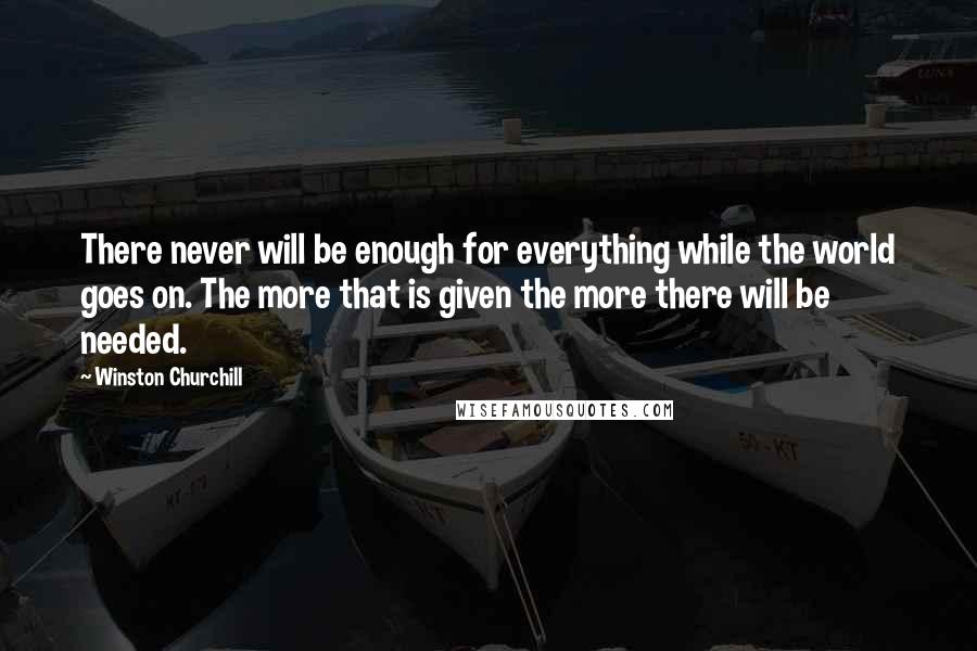 Winston Churchill Quotes: There never will be enough for everything while the world goes on. The more that is given the more there will be needed.