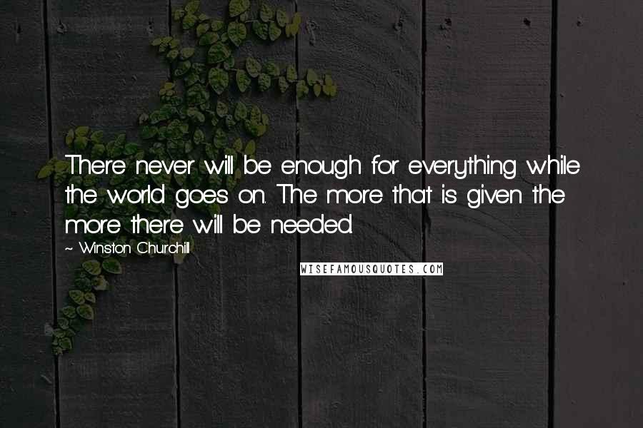 Winston Churchill Quotes: There never will be enough for everything while the world goes on. The more that is given the more there will be needed.